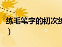 練毛筆字的初次練法視頻（練毛筆字入門常識(shí)）