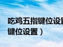 吃雞五指鍵位設(shè)置圖片不求人(吃雞5指操作鍵位設(shè)置) 吃雞五指鍵位設(shè)置圖片不求人(吃雞5指操作鍵位設(shè)置)