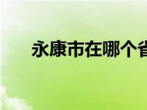 永康市在哪個(gè)?。ㄓ揽翟谡憬膫€(gè)市）