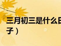 三月初三是什么日子習(xí)俗(三月初三是什么日子) 三月初三是什么日子習(xí)俗(三月初三是什么日子)