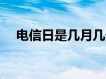 電信日是幾月幾號(hào)(電信日是幾月幾日) 電信日是幾月幾號(hào)(電信日是幾月幾日)