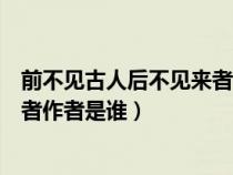 前不見(jiàn)古人后不見(jiàn)來(lái)者是誰(shuí)寫(xiě)的詩(shī)句（前不見(jiàn)古人后不見(jiàn)來(lái)者作者是誰(shuí)）