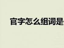 官字怎么組詞是什么（漢字官怎么組詞）