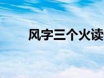 風(fēng)字三個火讀什么（三個火讀什么）