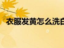 衣服發(fā)黃怎么洗白最快（衣服發(fā)黃怎么洗）