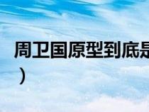 周衛(wèi)國原型到底是誰呀（周衛(wèi)國原型到底是誰）