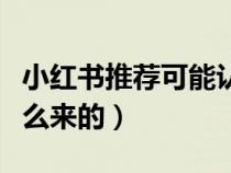 小紅書推薦可能認識的人是怎么來的（人是怎么來的）