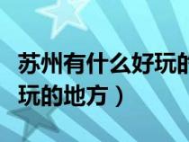 蘇州有什么好玩的地方和景點(diǎn)（蘇州有什么好玩的地方）