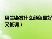 男生染發(fā)什么顏色最好看第一名（男生染發(fā)什么顏色的好看又低調(diào)）