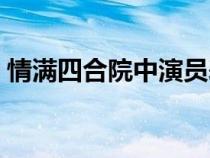 情滿四合院中演員表(情滿四合院演職員表) 情滿四合院中演員表(情滿四合院演職員表)