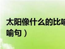 太陽像什么的比喻句一年級（太陽像什么的比喻句）
