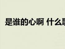 是誰(shuí)的心啊 什么歌(是誰(shuí)的心啊是什么歌) 是誰(shuí)的心啊 什么歌(是誰(shuí)的心啊是什么歌)
