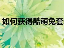 如何獲得酷萌兔套裝(酷萌兔套裝怎么獲得) 如何獲得酷萌兔套裝(酷萌兔套裝怎么獲得)