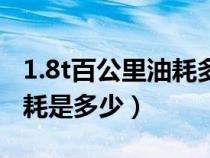 1.8t百公里油耗多少錢一公里（1.8t百公里油耗是多少）