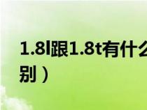 1.8l跟1.8t有什么區(qū)別(1.8t與1.8l有什么區(qū)別) 1.8l跟1.8t有什么區(qū)別(1.8t與1.8l有什么區(qū)別)