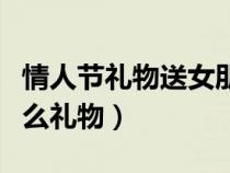 情人節(jié)禮物送女朋友什么好（情人節(jié)送男友什么禮物）