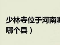 少林寺位于河南哪個(gè)縣（少林寺在河南哪個(gè)市哪個(gè)縣）