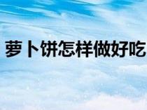 蘿卜餅怎樣做好吃（蘿卜餅子這樣做才好吃）