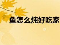 魚怎么燉好吃家常做法（魚怎么燉好吃）