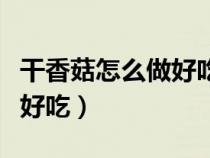 干香菇怎么做好吃有幾種方法（干香菇怎么做好吃）
