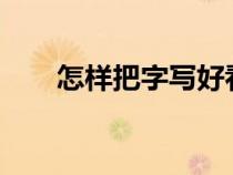 怎樣把字寫好看?(怎樣把字寫好看) 怎樣把字寫好看?(怎樣把字寫好看)