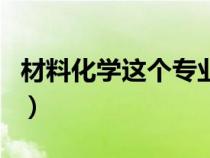 材料化學這個專業(yè)怎么樣(材料化學專業(yè)介紹) 材料化學這個專業(yè)怎么樣(材料化學專業(yè)介紹)