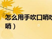 怎么用手吹口哨吹得很響視頻（怎么用手吹口哨）