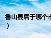 魯山縣屬于哪個(gè)市哪個(gè)縣（魯山縣屬于哪個(gè)市）