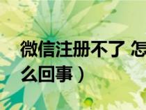 微信注冊不了 怎么回事（微信注冊不了是怎么回事）