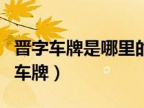 晉字車牌是哪里的車牌(晉開頭是什么地方的車牌) 晉字車牌是哪里的車牌(晉開頭是什么地方的車牌)