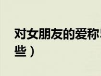 對女朋友的愛稱50種（對女朋友的稱呼有哪些）