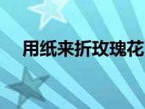 用紙來折玫瑰花（用紙折玫瑰花的方法）