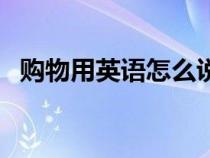 購(gòu)物用英語(yǔ)怎么說(shuō)呢(購(gòu)物的英語(yǔ)是什么) 購(gòu)物用英語(yǔ)怎么說(shuō)呢(購(gòu)物的英語(yǔ)是什么)
