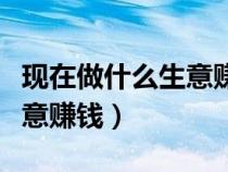 現(xiàn)在做什么生意賺錢(qián)比較穩(wěn)定（現(xiàn)在做什么生意賺錢(qián)）