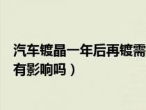 汽車鍍晶一年后再鍍需要拋光嗎(鍍晶一年后不想鍍了對車有影響嗎) 汽車鍍晶一年后再鍍需要拋光嗎(鍍晶一年后不想鍍了對車有影響嗎)