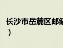 長沙市岳麓區(qū)郵編41000（長沙市岳麓區(qū)郵編）