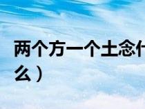 兩個(gè)方一個(gè)土念什么名字（兩個(gè)方一個(gè)土念什么）