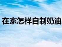 在家怎樣自制奶油蛋糕（在家怎樣自制奶油）