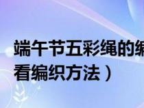 端午節(jié)五彩繩的編織法(端午節(jié)五彩繩簡單好看編織方法) 端午節(jié)五彩繩的編織法(端午節(jié)五彩繩簡單好看編織方法)