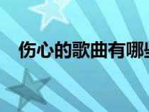 傷心的歌曲有哪些?(傷心的歌曲有哪些) 傷心的歌曲有哪些?(傷心的歌曲有哪些)
