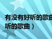 有沒(méi)有好聽(tīng)的歌曲推薦一下女生聽(tīng)(有沒(méi)有好聽(tīng)的歌曲) 有沒(méi)有好聽(tīng)的歌曲推薦一下女生聽(tīng)(有沒(méi)有好聽(tīng)的歌曲)