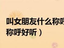 叫女朋友什么稱呼好聽不油膩（叫女朋友什么稱呼好聽）