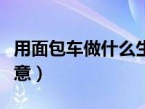 用面包車(chē)做什么生意賺錢(qián)(用面包車(chē)做什么生意) 用面包車(chē)做什么生意賺錢(qián)(用面包車(chē)做什么生意)