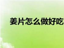 姜片怎么做好吃不辣（姜片怎么做好吃）