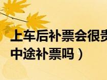 上車后補(bǔ)票會(huì)很貴嗎（高鐵買不到全程票可以中途補(bǔ)票嗎）