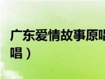廣東愛情故事原唱是誰寫的（廣東愛情故事原唱）