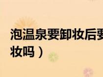 泡溫泉要卸妝后要擦護(hù)膚品嗎（泡溫泉前要卸妝嗎）