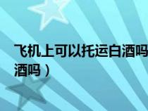 飛機(jī)上可以托運(yùn)白酒嗎瓶裝的多少毫升（飛機(jī)上可以托運(yùn)白酒嗎）