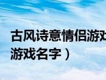古風(fēng)詩(shī)意情侶游戲名字三個(gè)字(古風(fēng)詩(shī)意情侶游戲名字) 古風(fēng)詩(shī)意情侶游戲名字三個(gè)字(古風(fēng)詩(shī)意情侶游戲名字)