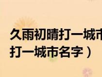 久雨初晴打一城市名字打一地名筆（久雨初晴打一城市名字）